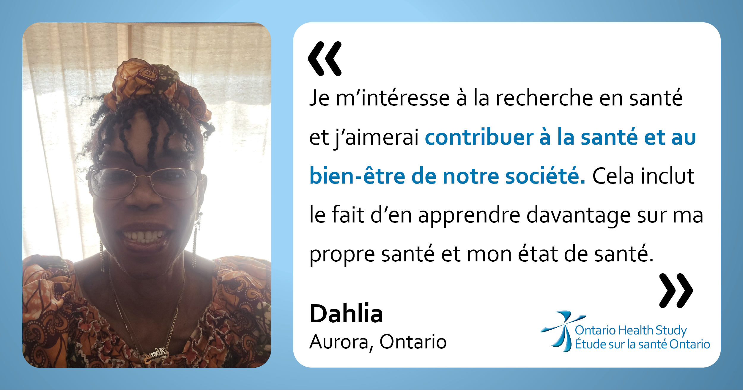 Je m’intéresse à la recherche en santé et j’aimerai contribuer à la santé et au bien-être de notre société. Cela inclut le fait d’en apprendre davantage sur ma propre santé et mon état de santé.